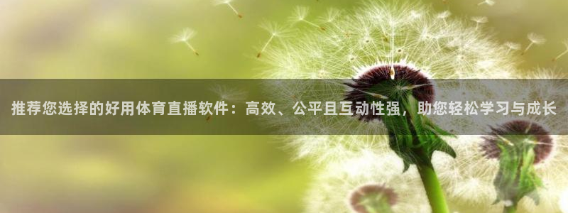 推荐您选择的好用体育直播软件：高效、公平且互动性强，助您轻松学习与成长