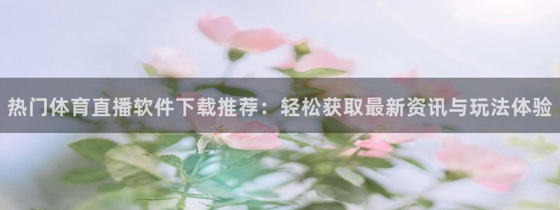 热门体育直播软件下载推荐：轻松获取最新资讯与玩法体验